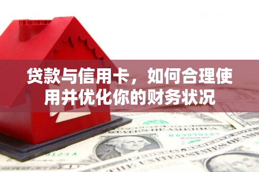崆峒贷款与信用卡，如何合理使用并优化你的财务状况