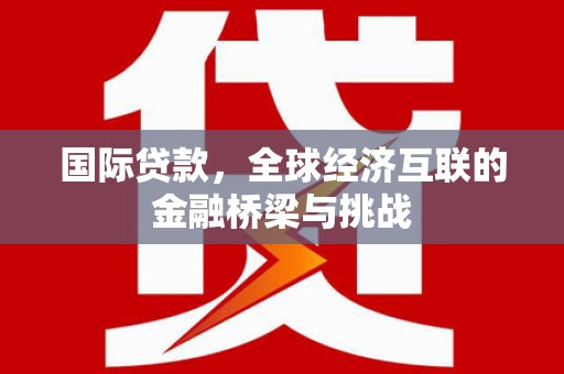 崆峒国际贷款，全球经济互联的金融桥梁与挑战