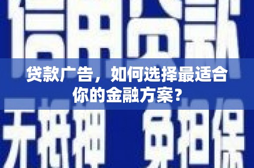 崆峒贷款广告，如何选择最适合你的金融方案？