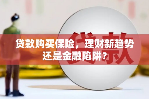 崆峒贷款购买保险，理财新趋势还是金融陷阱？