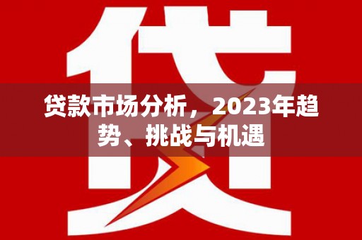 崆峒贷款市场分析，2023年趋势、挑战与机遇