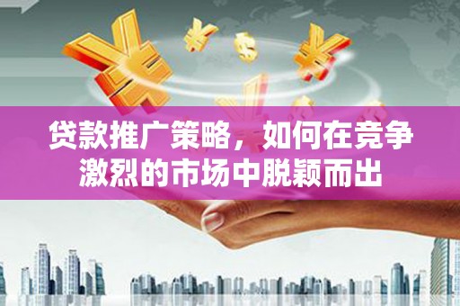 崆峒贷款推广策略，如何在竞争激烈的市场中脱颖而出
