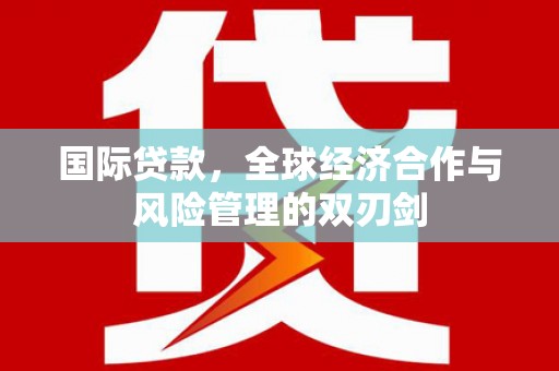 崆峒国际贷款，全球经济合作与风险管理的双刃剑