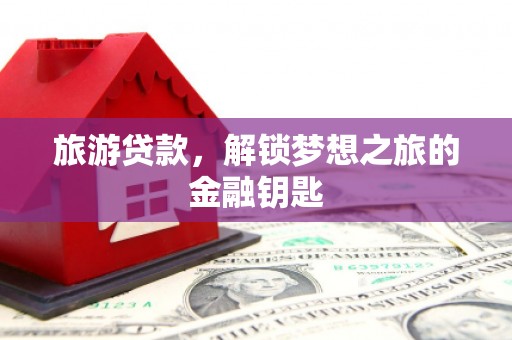 崆峒旅游贷款，解锁梦想之旅的金融钥匙