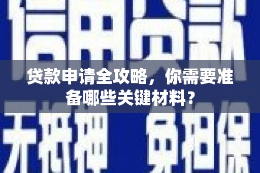 崆峒贷款申请全攻略，你需要准备哪些关键材料？