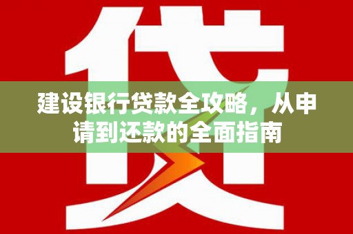 崆峒建设银行贷款全攻略，从申请到还款的全面指南