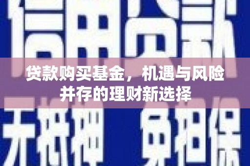 崆峒贷款购买基金，机遇与风险并存的理财新选择