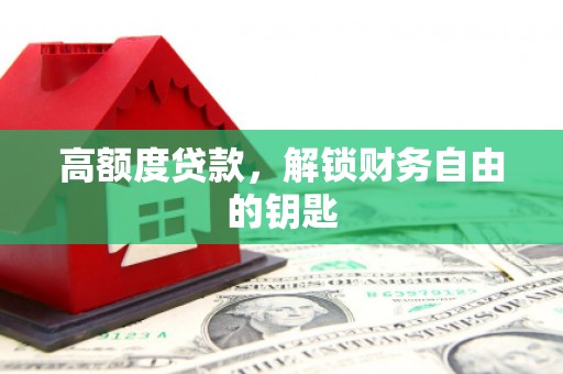 崆峒高额度贷款，解锁财务自由的钥匙