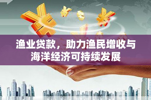 崆峒渔业贷款，助力渔民增收与海洋经济可持续发展