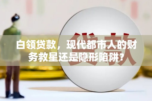 崆峒白领贷款，现代都市人的财务救星还是隐形陷阱？