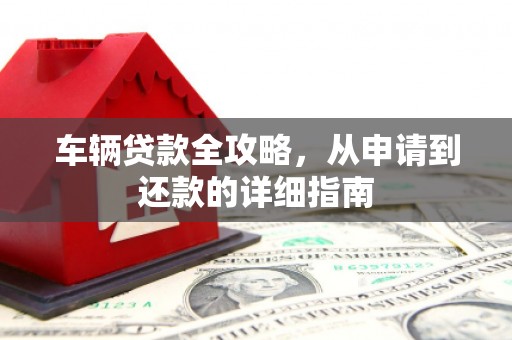 崆峒车辆贷款全攻略，从申请到还款的详细指南