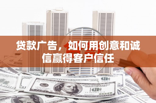 崆峒贷款广告，如何用创意和诚信赢得客户信任
