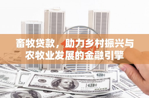 崆峒畜牧贷款，助力乡村振兴与农牧业发展的金融引擎