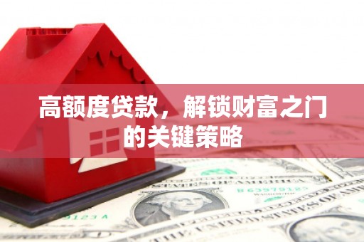 崆峒高额度贷款，解锁财富之门的关键策略