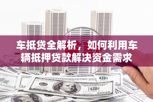 崆峒车抵贷全解析，如何利用车辆抵押贷款解决资金需求
