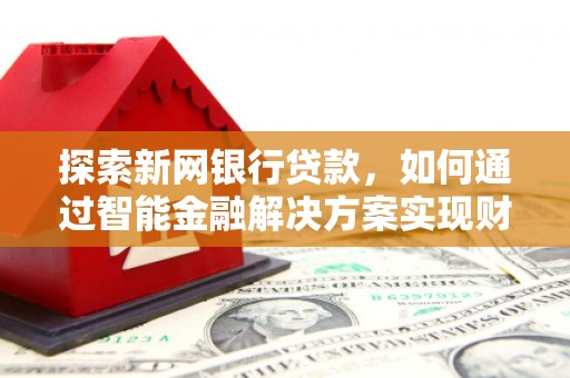 崆峒探索新网银行贷款，如何通过智能金融解决方案实现财富增长
