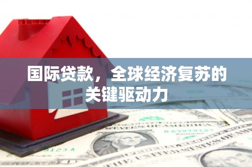 崆峒国际贷款，全球经济复苏的关键驱动力