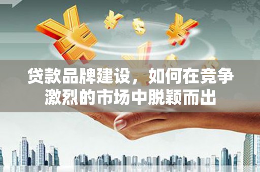 崆峒贷款品牌建设，如何在竞争激烈的市场中脱颖而出