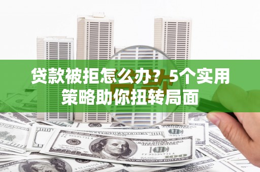 崆峒贷款被拒怎么办？5个实用策略助你扭转局面