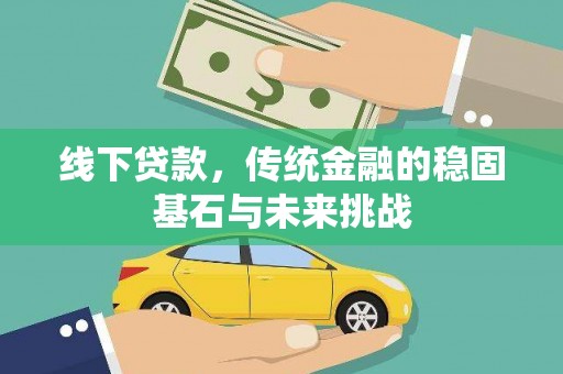 崆峒线下贷款，传统金融的稳固基石与未来挑战