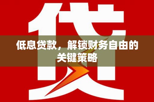 崆峒低息贷款，解锁财务自由的关键策略