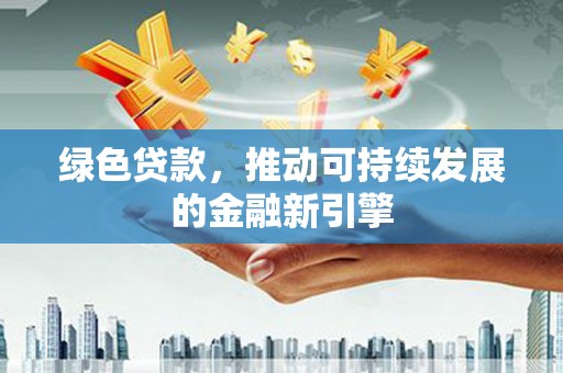 崆峒绿色贷款，推动可持续发展的金融新引擎