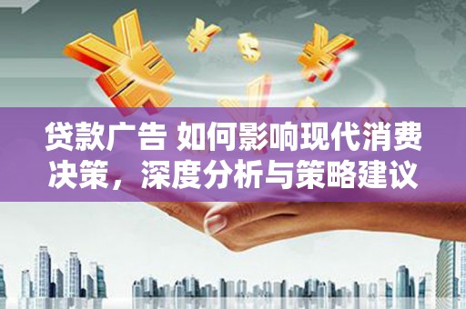 崆峒贷款广告 如何影响现代消费决策，深度分析与策略建议