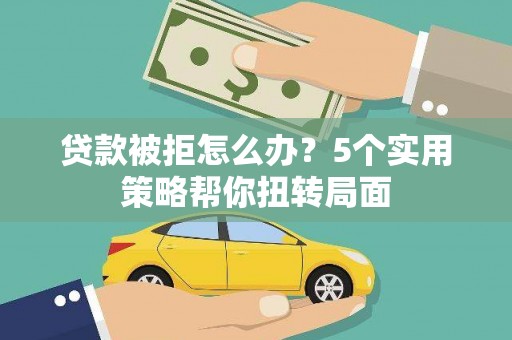 崆峒贷款被拒怎么办？5个实用策略帮你扭转局面