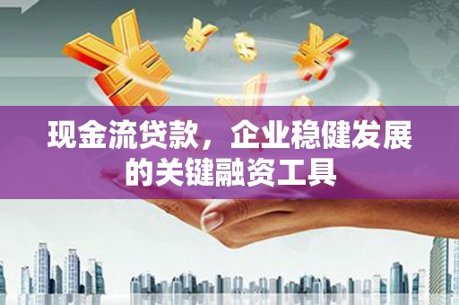崆峒现金流贷款，企业稳健发展的关键融资工具
