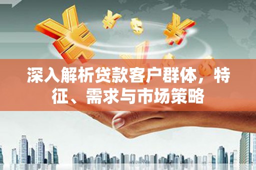 崆峒深入解析贷款客户群体，特征、需求与市场策略