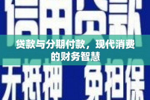 崆峒贷款与分期付款，现代消费的财务智慧