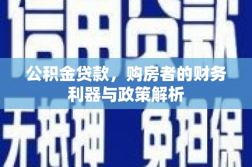 崆峒公积金贷款，购房者的财务利器与政策解析