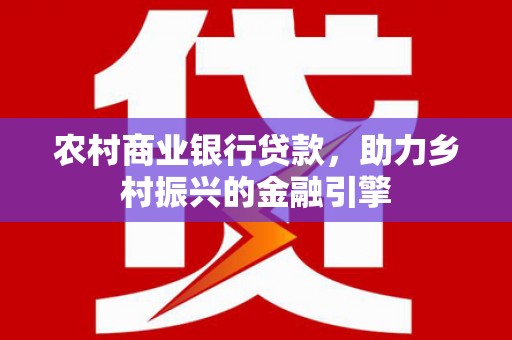 崆峒农村商业银行贷款，助力乡村振兴的金融引擎