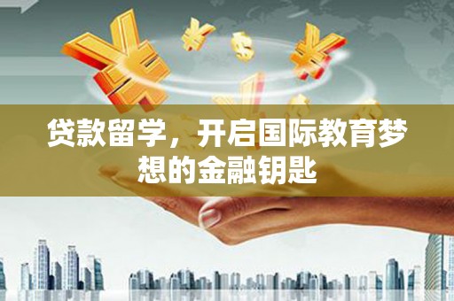 崆峒贷款留学，开启国际教育梦想的金融钥匙