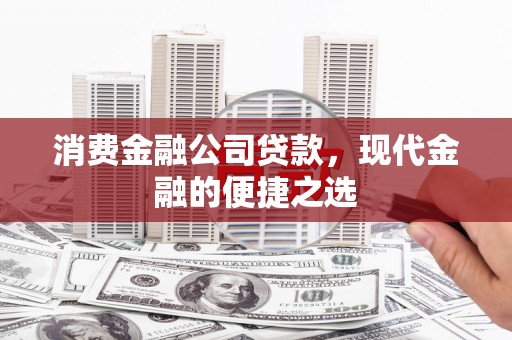 崆峒消费金融公司贷款，现代金融的便捷之选