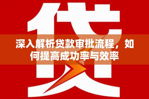 崆峒深入解析贷款审批流程，如何提高成功率与效率