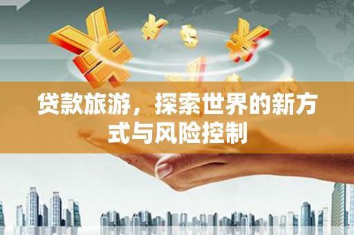 崆峒贷款旅游，探索世界的新方式与风险控制