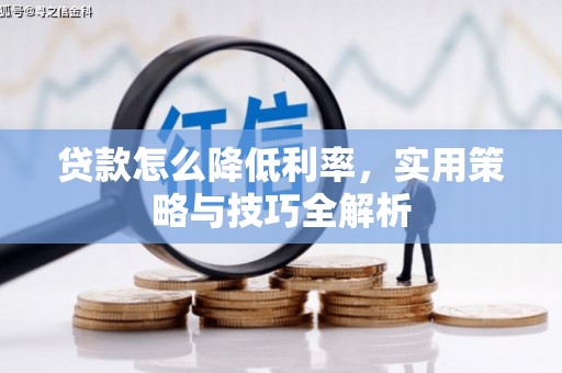 崆峒贷款怎么降低利率，实用策略与技巧全解析