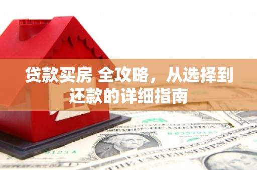 崆峒贷款买房 全攻略，从选择到还款的详细指南