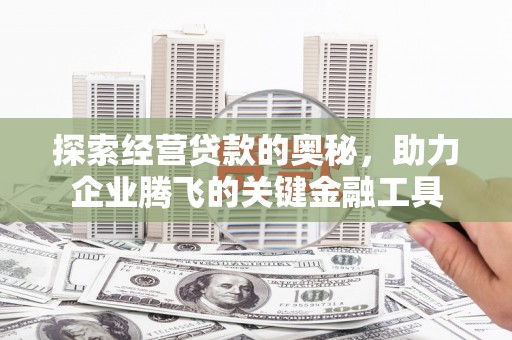 崆峒探索经营贷款的奥秘，助力企业腾飞的关键金融工具