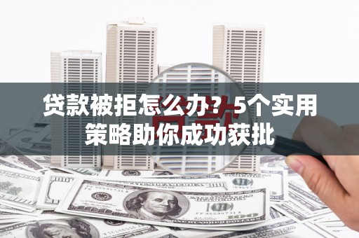 崆峒贷款被拒怎么办？5个实用策略助你成功获批
