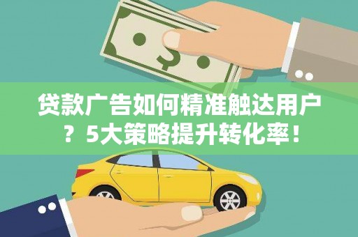 崆峒贷款广告如何精准触达用户？5大策略提升转化率！