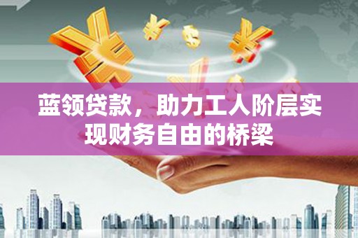 崆峒蓝领贷款，助力工人阶层实现财务自由的桥梁