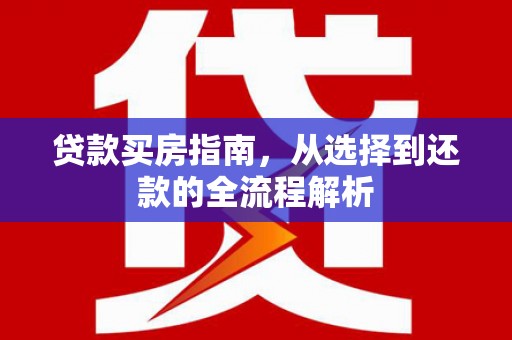 崆峒贷款买房指南，从选择到还款的全流程解析