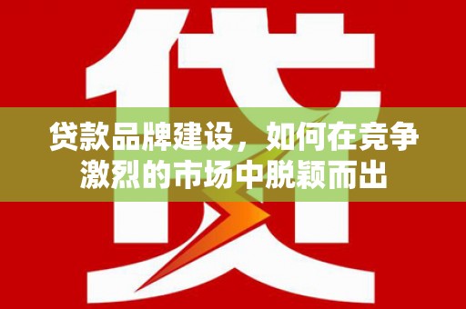 崆峒贷款品牌建设，如何在竞争激烈的市场中脱颖而出