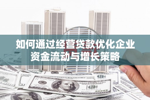 崆峒如何通过经营贷款优化企业资金流动与增长策略