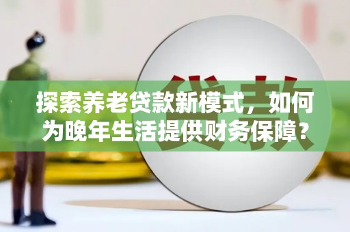 崆峒探索养老贷款新模式，如何为晚年生活提供财务保障？
