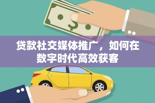 崆峒贷款社交媒体推广，如何在数字时代高效获客