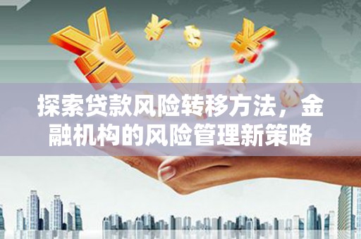 崆峒探索贷款风险转移方法，金融机构的风险管理新策略