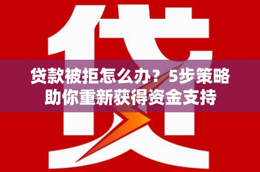 崆峒贷款被拒怎么办？5步策略助你重新获得资金支持